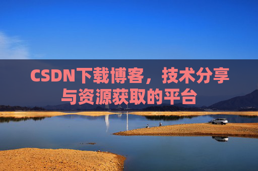 CSDN下载博客,技术分享与资源获取的平台 CSDN下载博客,技术分享与资源获取的平台